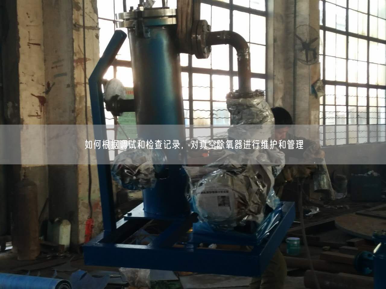 如何根據(jù)調(diào)試和檢查記錄，對(duì)真空除氧器進(jìn)行維護(hù)和管理